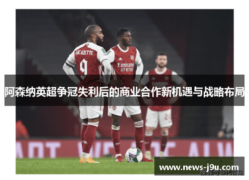 阿森纳英超争冠失利后的商业合作新机遇与战略布局