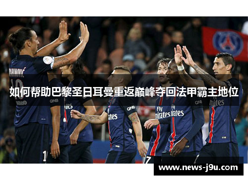 如何帮助巴黎圣日耳曼重返巅峰夺回法甲霸主地位
