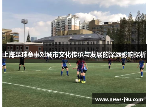 上海足球赛事对城市文化传承与发展的深远影响探析