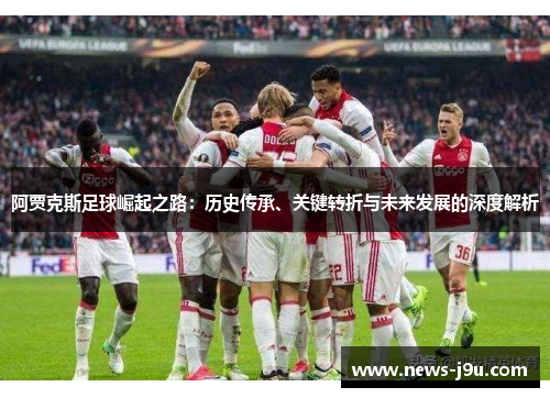 阿贾克斯足球崛起之路：历史传承、关键转折与未来发展的深度解析