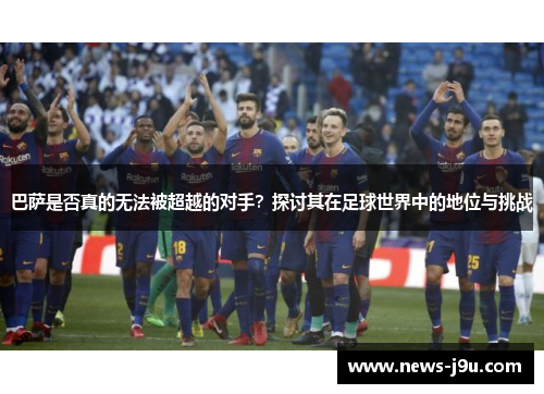巴萨是否真的无法被超越的对手？探讨其在足球世界中的地位与挑战