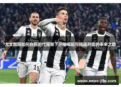 尤文图斯如何在新时代背景下迎接崛起与挑战并重的未来之路