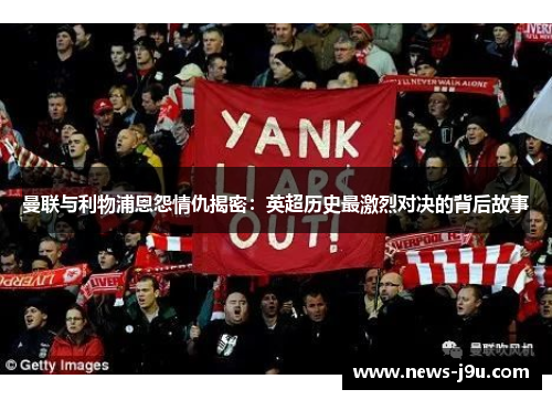 曼联与利物浦恩怨情仇揭密：英超历史最激烈对决的背后故事