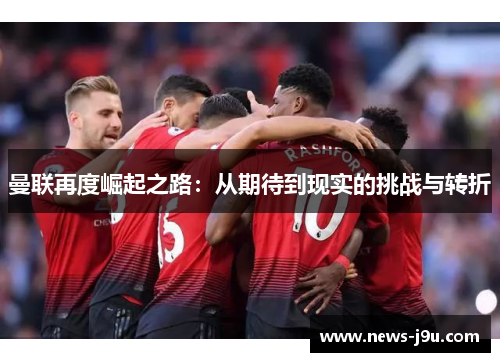 曼联再度崛起之路：从期待到现实的挑战与转折