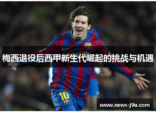 梅西退役后西甲新生代崛起的挑战与机遇