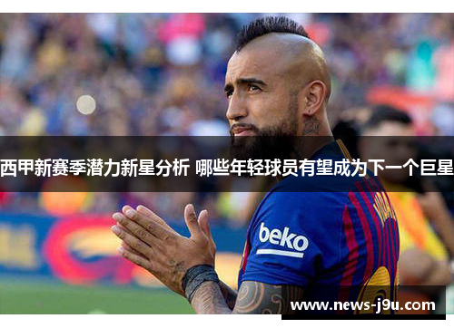 西甲新赛季潜力新星分析 哪些年轻球员有望成为下一个巨星