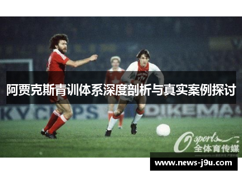 阿贾克斯青训体系深度剖析与真实案例探讨