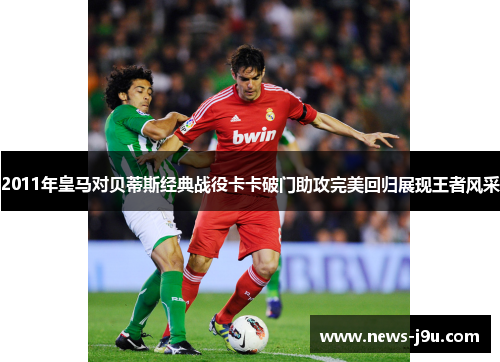 2011年皇马对贝蒂斯经典战役卡卡破门助攻完美回归展现王者风采