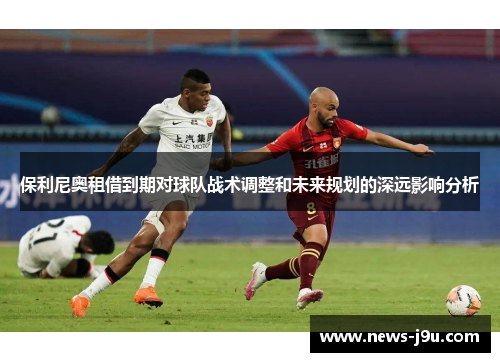 保利尼奥租借到期对球队战术调整和未来规划的深远影响分析