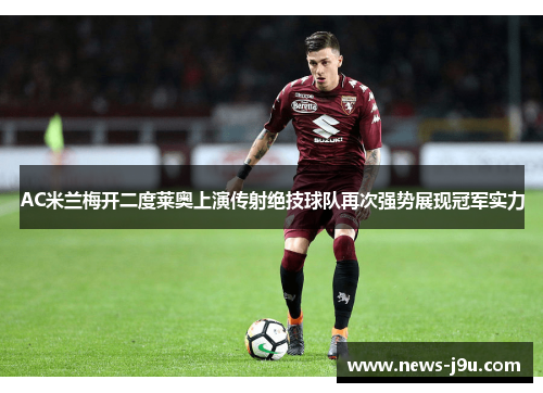 AC米兰梅开二度莱奥上演传射绝技球队再次强势展现冠军实力