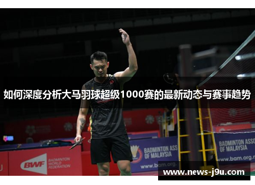如何深度分析大马羽球超级1000赛的最新动态与赛事趋势