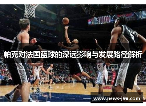 帕克对法国篮球的深远影响与发展路径解析
