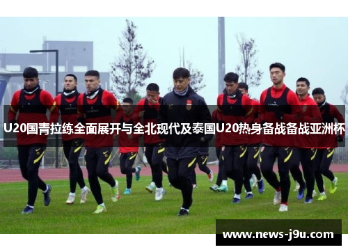 U20国青拉练全面展开与全北现代及泰国U20热身备战备战亚洲杯