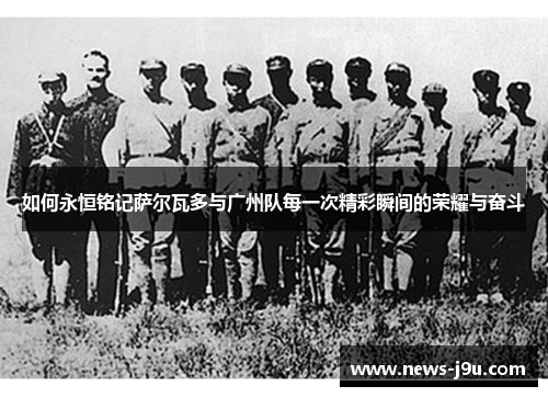 如何永恒铭记萨尔瓦多与广州队每一次精彩瞬间的荣耀与奋斗