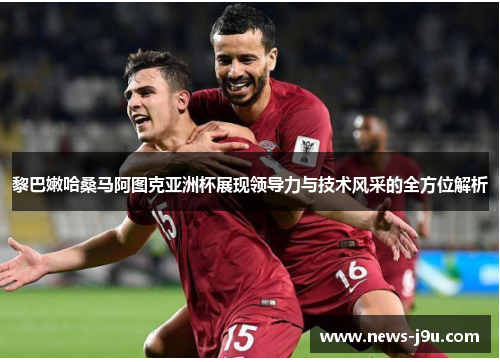 黎巴嫩哈桑马阿图克亚洲杯展现领导力与技术风采的全方位解析
