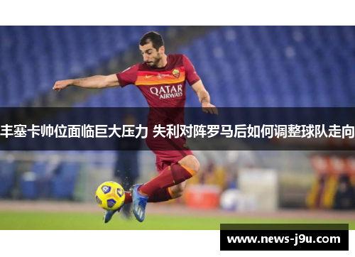 丰塞卡帅位面临巨大压力 失利对阵罗马后如何调整球队走向