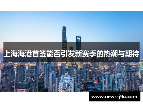 上海海港首签能否引发新赛季的热潮与期待