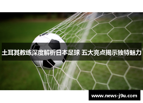 土耳其教练深度解析日本足球 五大亮点揭示独特魅力