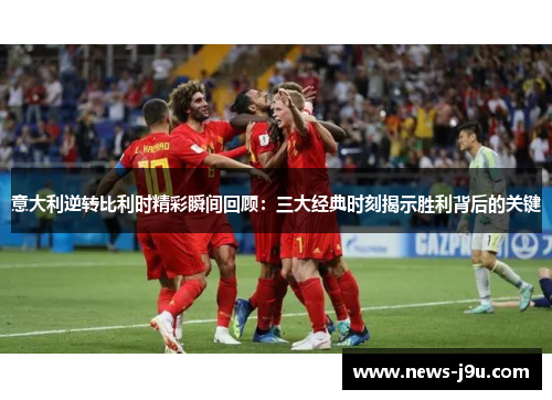 意大利逆转比利时精彩瞬间回顾：三大经典时刻揭示胜利背后的关键